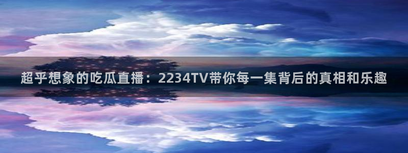 cggolive吃瓜网:超乎想象的吃瓜直播:2234TV带你每一集背后的真相和乐趣
