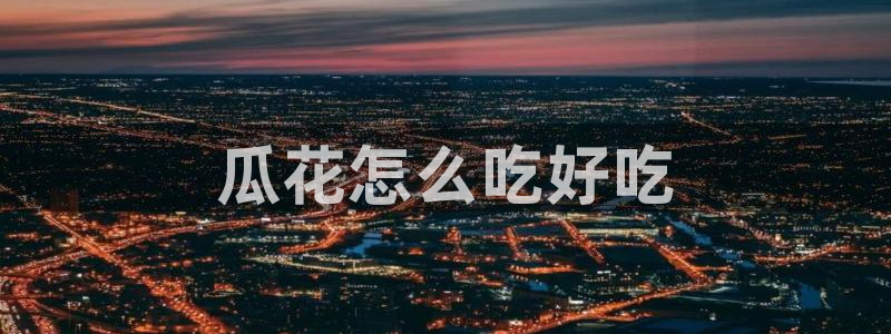 吃瓜最新:瓜花怎么吃好吃