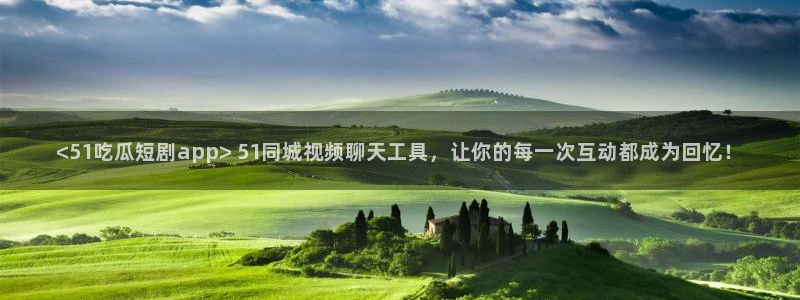 吃瓜什么意思:<51吃瓜短剧app> 51同城视频聊天工具,让你的每一次互动都成为回忆!