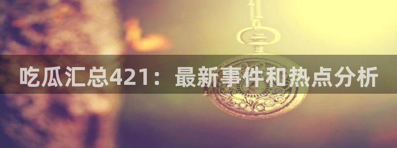 吃瓜下载:吃瓜汇总421:最新事件和热点分析