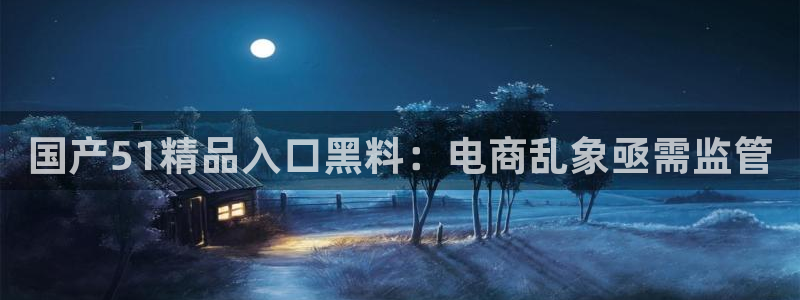 51吃瓜onlyfans网黄:国产51精品入口黑料:电商乱象亟需监管