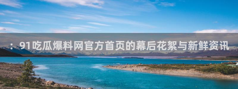 51cg吃瓜今日吃瓜热门大瓜::91吃瓜爆料网官方首页的幕后花絮与新鲜资讯